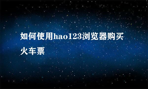 如何使用hao123浏览器购买火车票