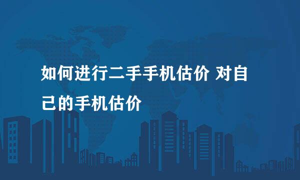 如何进行二手手机估价 对自己的手机估价