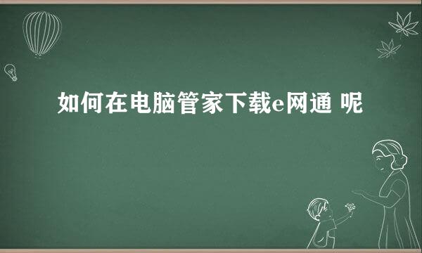 如何在电脑管家下载e网通 呢