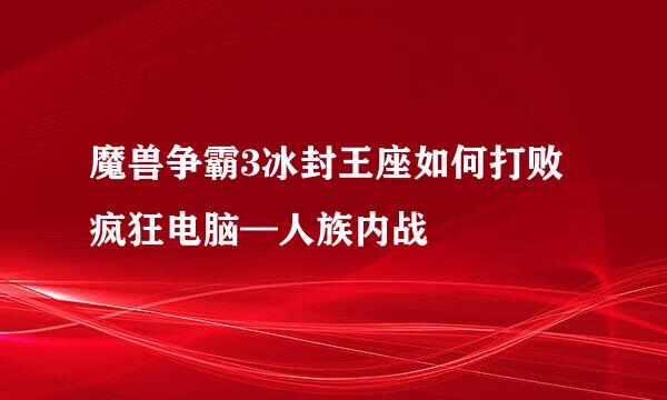 魔兽争霸3冰封王座如何打败疯狂电脑—人族内战