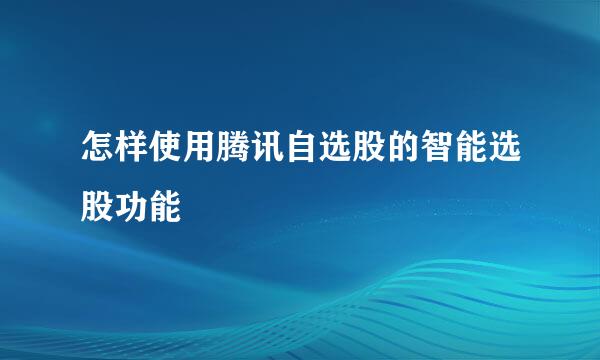 怎样使用腾讯自选股的智能选股功能