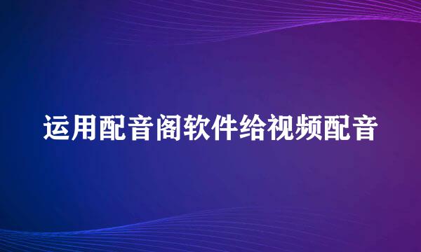 运用配音阁软件给视频配音