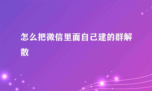 怎么把微信里面自己建的群解散