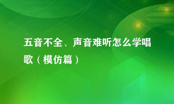 五音不全、声音难听怎么学唱歌（模仿篇）