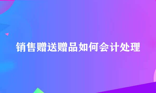 销售赠送赠品如何会计处理