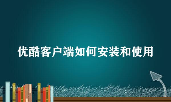 优酷客户端如何安装和使用