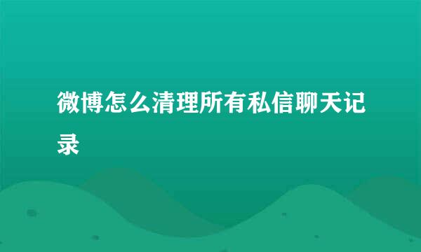 微博怎么清理所有私信聊天记录