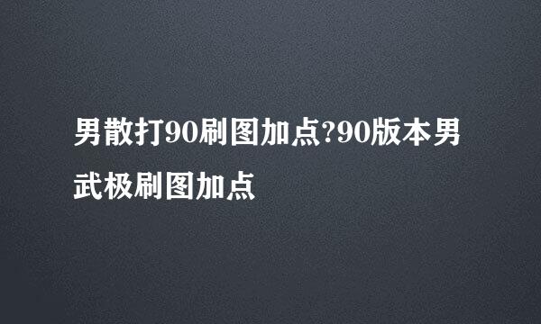 男散打90刷图加点?90版本男武极刷图加点