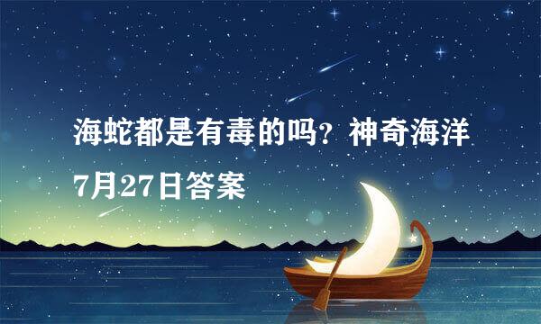 海蛇都是有毒的吗？神奇海洋7月27日答案