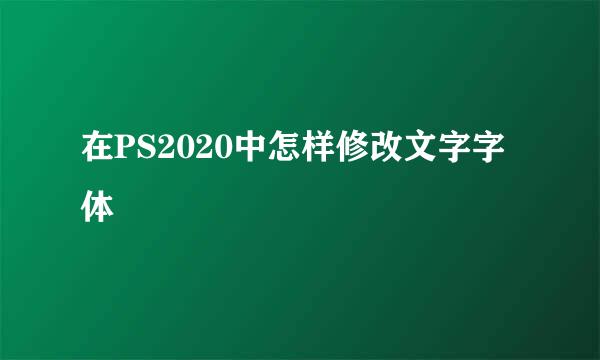 在PS2020中怎样修改文字字体