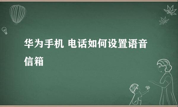 华为手机 电话如何设置语音信箱