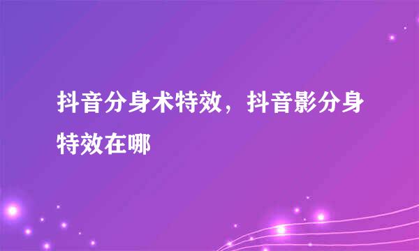 抖音分身术特效，抖音影分身特效在哪