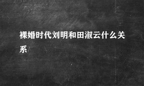 裸婚时代刘明和田淑云什么关系