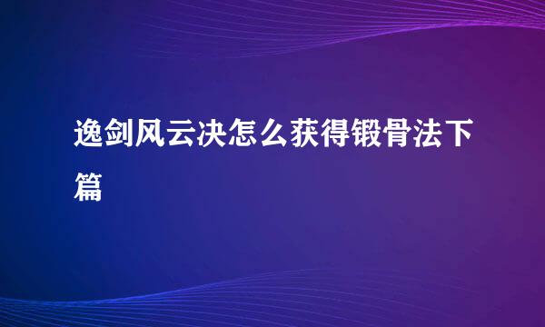 逸剑风云决怎么获得锻骨法下篇