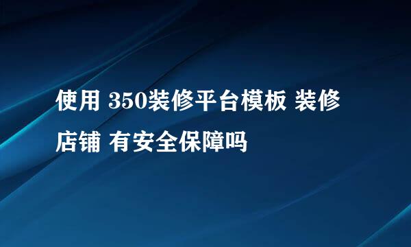 使用 350装修平台模板 装修店铺 有安全保障吗