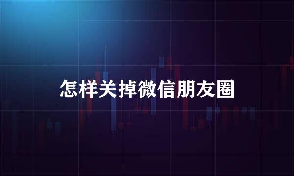 怎样关掉微信朋友圈