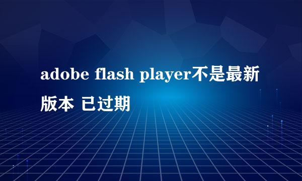 adobe flash player不是最新版本 已过期