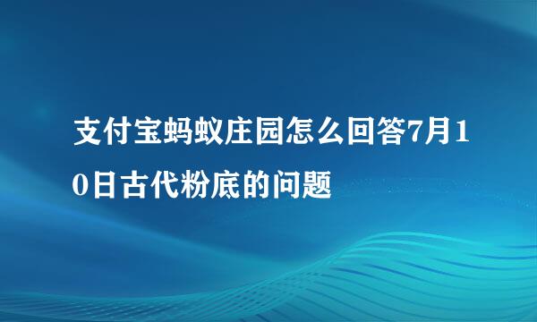 支付宝蚂蚁庄园怎么回答7月10日古代粉底的问题