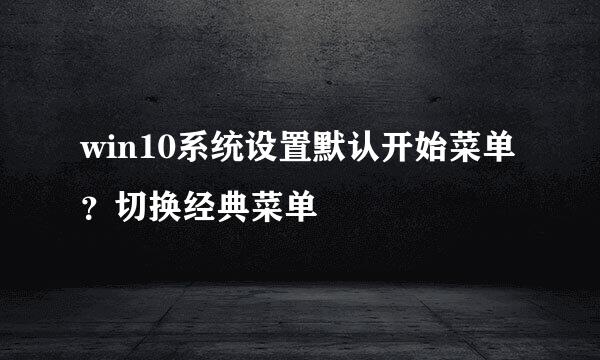 win10系统设置默认开始菜单？切换经典菜单