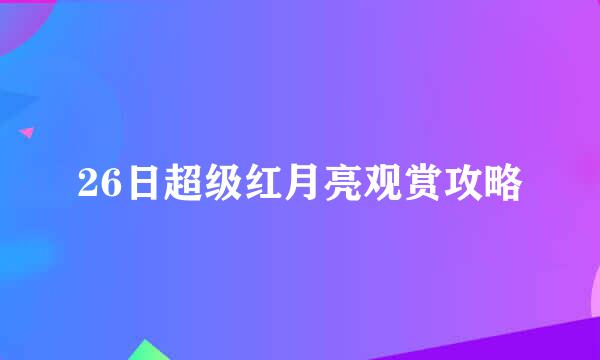 26日超级红月亮观赏攻略