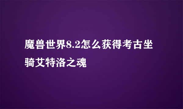 魔兽世界8.2怎么获得考古坐骑艾特洛之魂