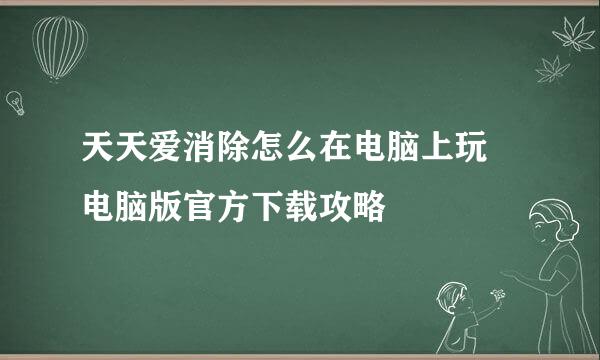 天天爱消除怎么在电脑上玩♥电脑版官方下载攻略