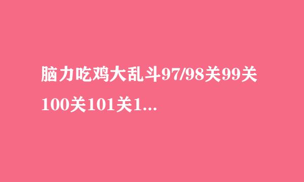 脑力吃鸡大乱斗97/98关99关100关101关102关答案