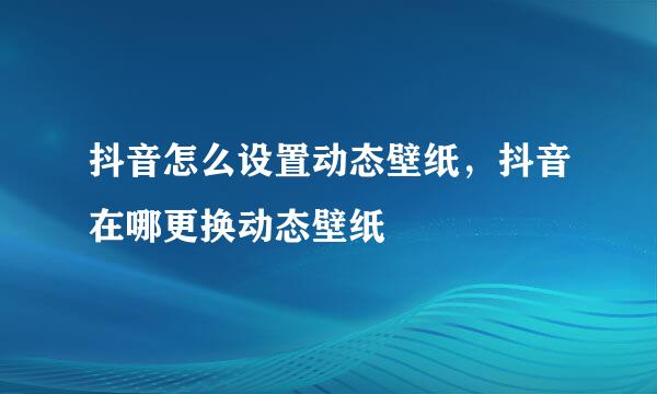 抖音怎么设置动态壁纸，抖音在哪更换动态壁纸