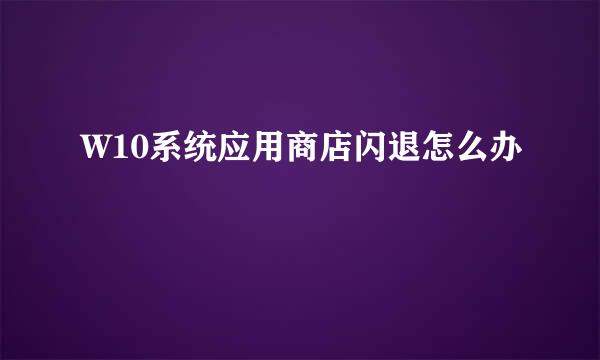 W10系统应用商店闪退怎么办