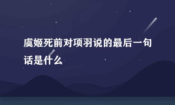 虞姬死前对项羽说的最后一句话是什么