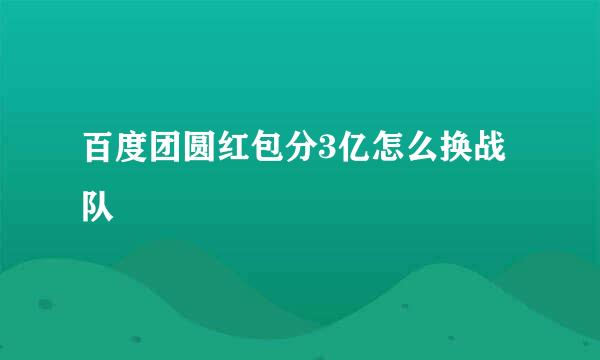 百度团圆红包分3亿怎么换战队