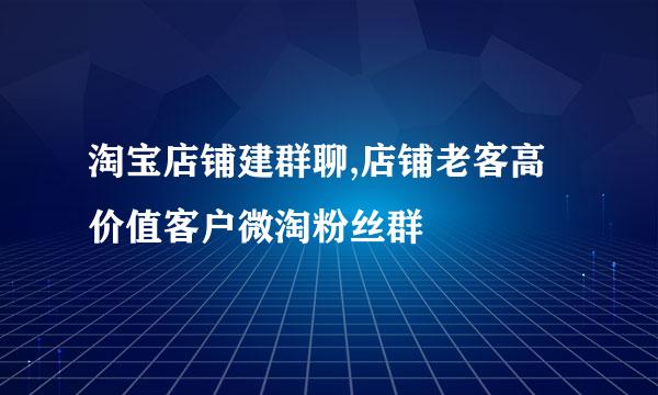 淘宝店铺建群聊,店铺老客高价值客户微淘粉丝群