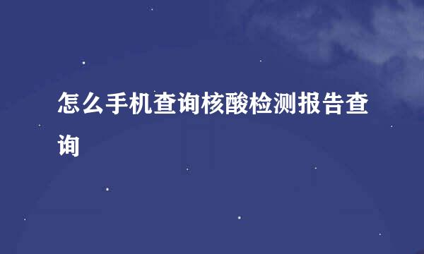 怎么手机查询核酸检测报告查询