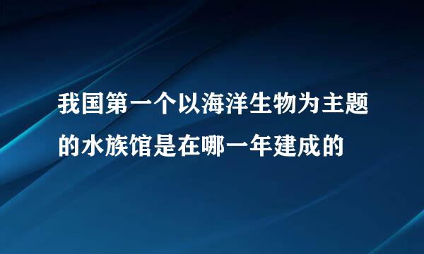 我国第一个以海洋生物为主题的水族馆是在哪一年建成的