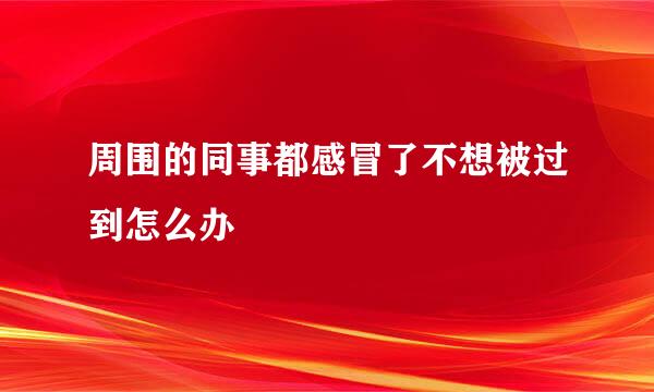 周围的同事都感冒了不想被过到怎么办