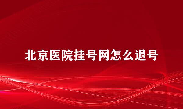 北京医院挂号网怎么退号