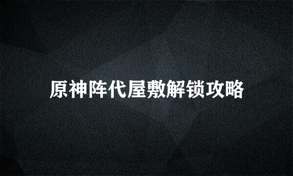 原神阵代屋敷解锁攻略