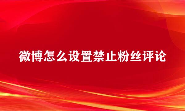 微博怎么设置禁止粉丝评论