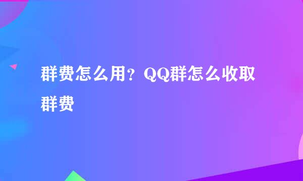 群费怎么用？QQ群怎么收取群费