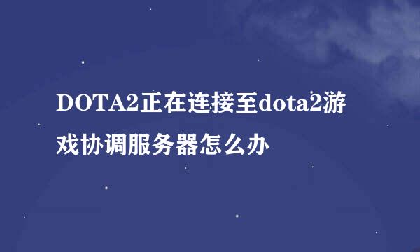 DOTA2正在连接至dota2游戏协调服务器怎么办