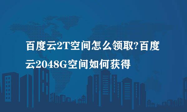 百度云2T空间怎么领取?百度云2048G空间如何获得