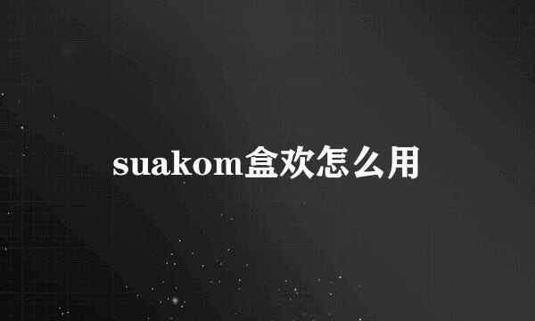 suakom盒欢怎么用