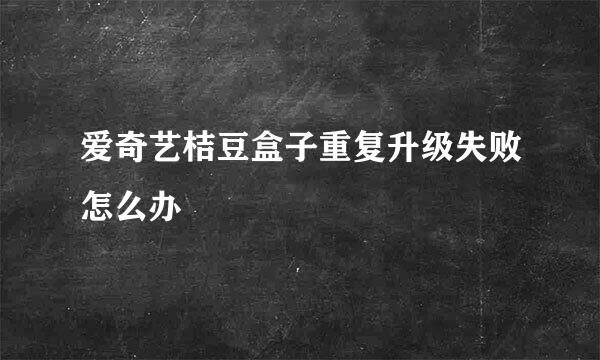 爱奇艺桔豆盒子重复升级失败怎么办