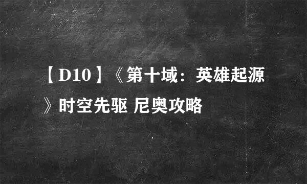 【D10】《第十域：英雄起源》时空先驱 尼奥攻略