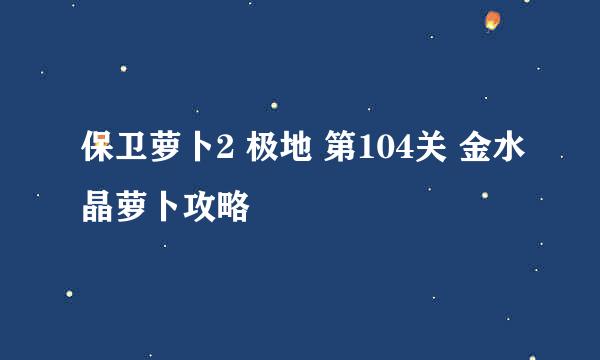 保卫萝卜2 极地 第104关 金水晶萝卜攻略