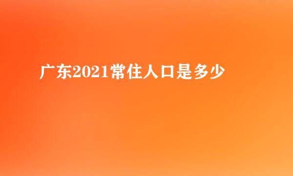 广东2021常住人口是多少