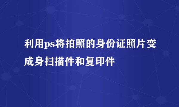 利用ps将拍照的身份证照片变成身扫描件和复印件