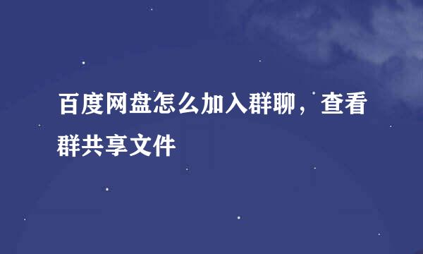 百度网盘怎么加入群聊，查看群共享文件