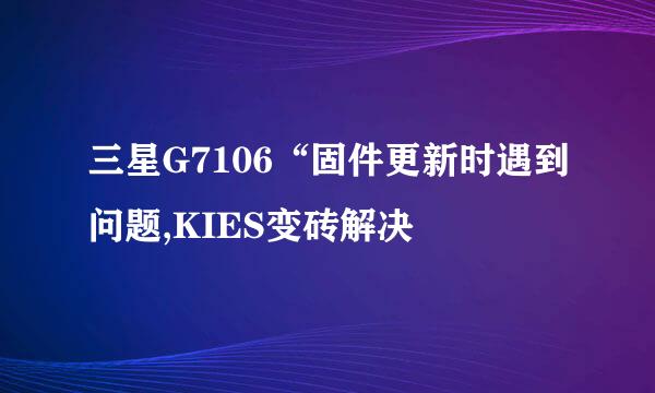 三星G7106“固件更新时遇到问题,KIES变砖解决