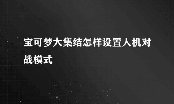 宝可梦大集结怎样设置人机对战模式